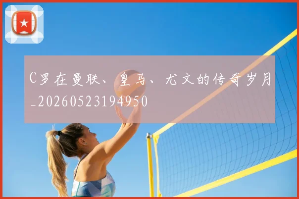 C罗在曼联、皇马、尤文的传奇岁月_20260523194950