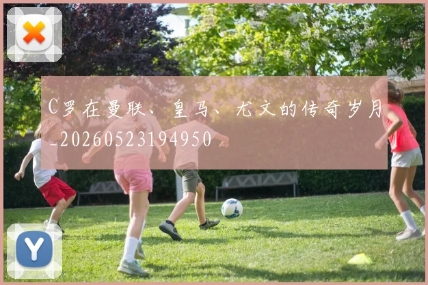 C罗在曼联、皇马、尤文的传奇岁月_20260523194950