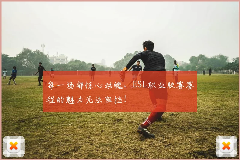 每一场都惊心动魄，ESL职业联赛赛程的魅力无法阻挡！