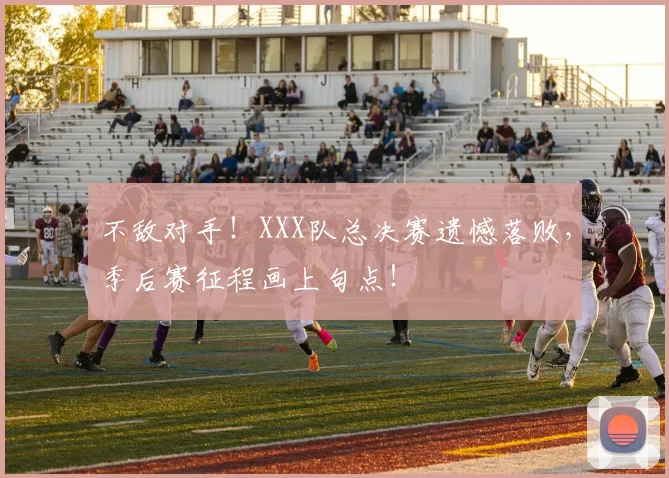不敌对手！XXX队总决赛遗憾落败，季后赛征程画上句点！