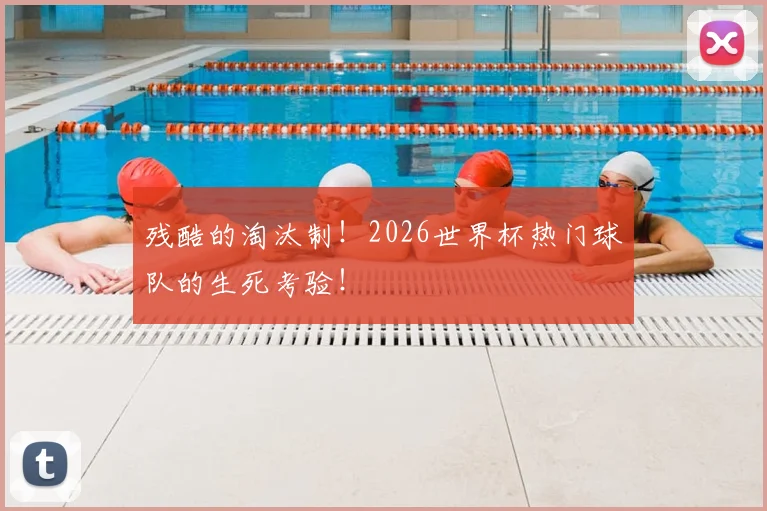 残酷的淘汰制！2026世界杯热门球队的生死考验！