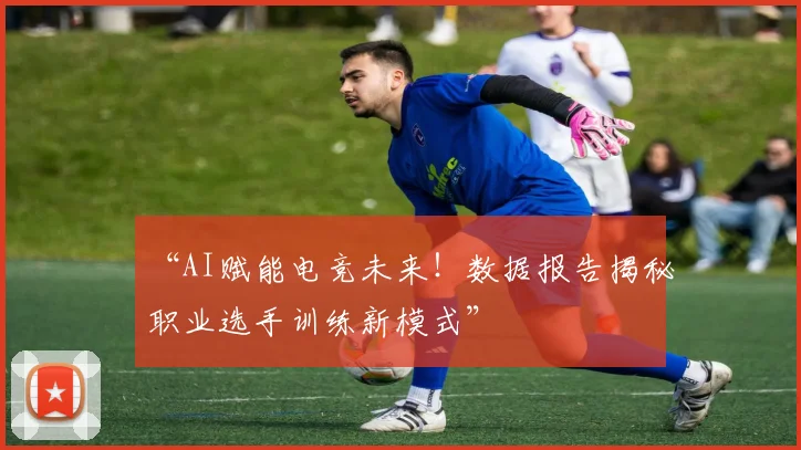 “AI赋能电竞未来！数据报告揭秘职业选手训练新模式”