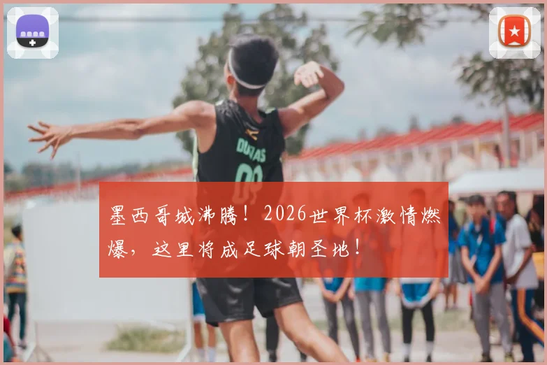 墨西哥城沸腾！2026世界杯激情燃爆，这里将成足球朝圣地！