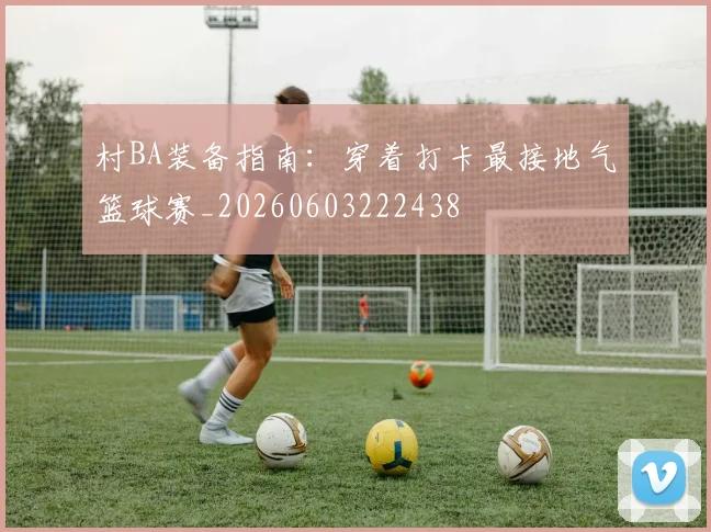 村BA装备指南：穿着打卡最接地气篮球赛_20260603222438