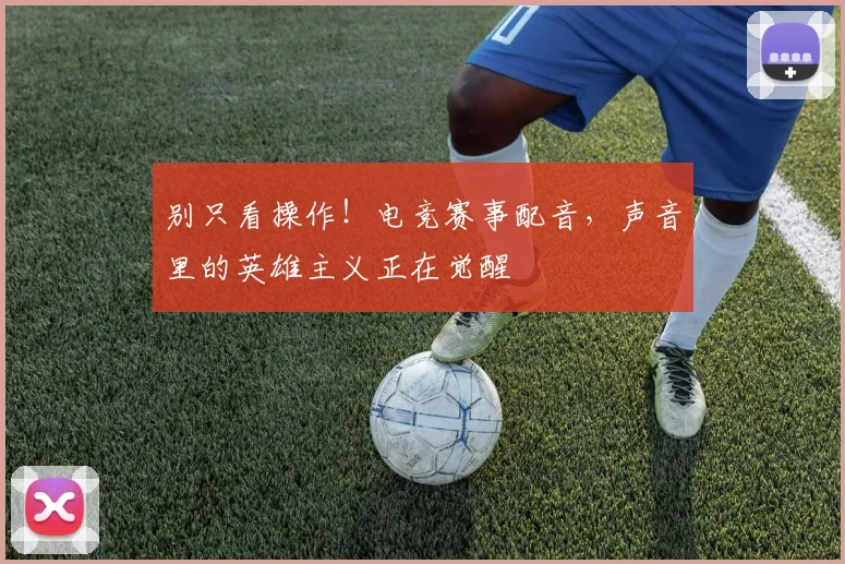 别只看操作！电竞赛事配音，声音里的英雄主义正在觉醒