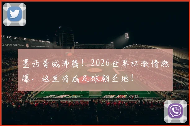 墨西哥城沸腾！2026世界杯激情燃爆，这里将成足球朝圣地！