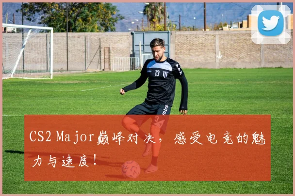 CS2 Major巅峰对决，感受电竞的魅力与速度！