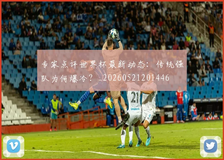 专家点评世界杯最新动态:传统强队为何爆冷?_20260521201446