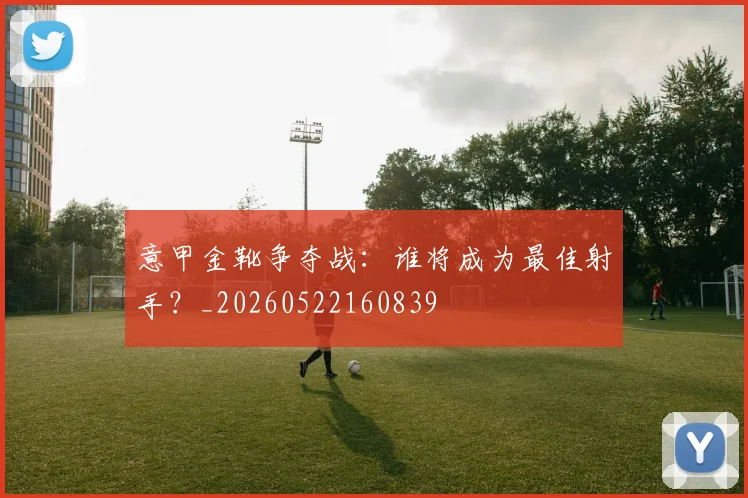 意甲金靴争夺战:谁将成为最佳射手?_20260522160839