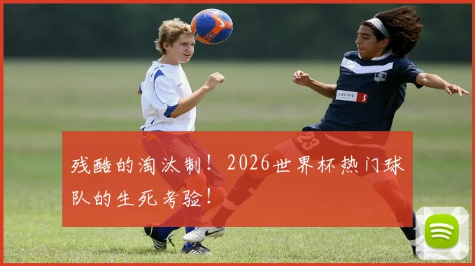 残酷的淘汰制！2026世界杯热门球队的生死考验！
