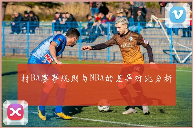 村BA赛事规则与NBA的差异对比分析