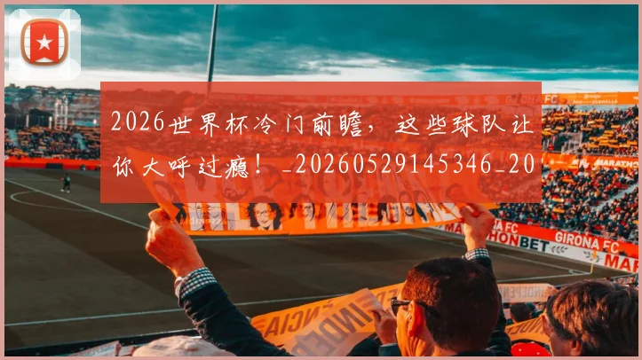 2026世界杯冷门前瞻,这些球队让你大呼过瘾!_20260529145346_20260702033237