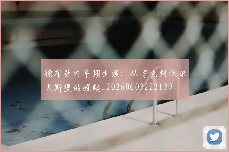 德布劳内早期生涯：从亨克到沃尔夫斯堡的崛起_20260603222139