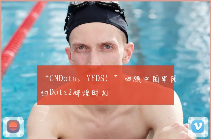 “CNDota，YYDS！”回顾中国军团的Dota2辉煌时刻
