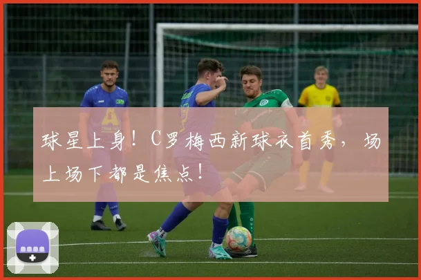 球星上身!C罗梅西新球衣首秀,场上场下都是焦点!