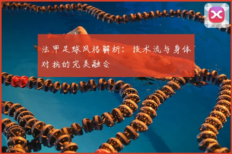 法甲足球风格解析：技术流与身体对抗的完美融合