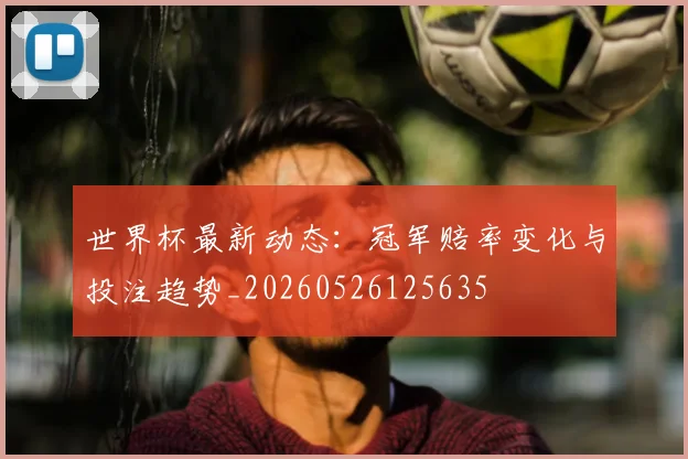 世界杯最新动态：冠军赔率变化与投注趋势_20260526125635