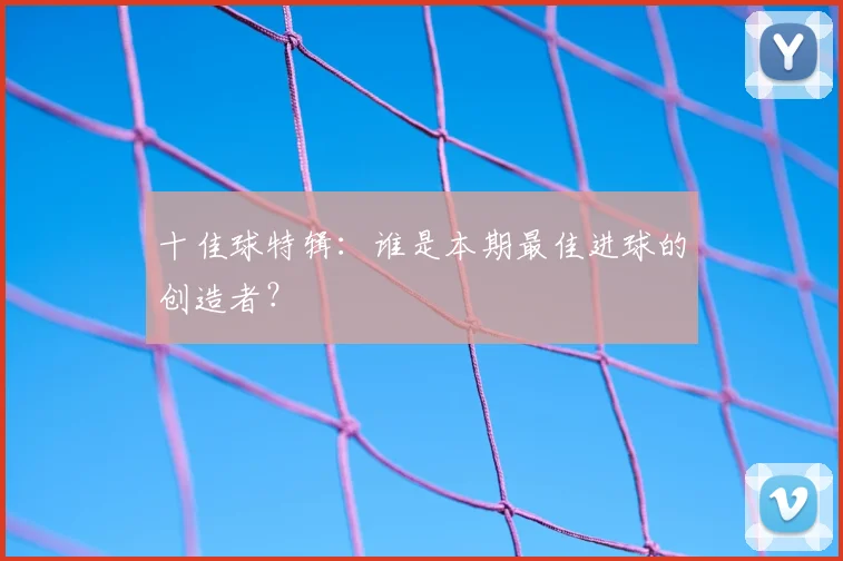 十佳球特辑：谁是本期最佳进球的创造者？