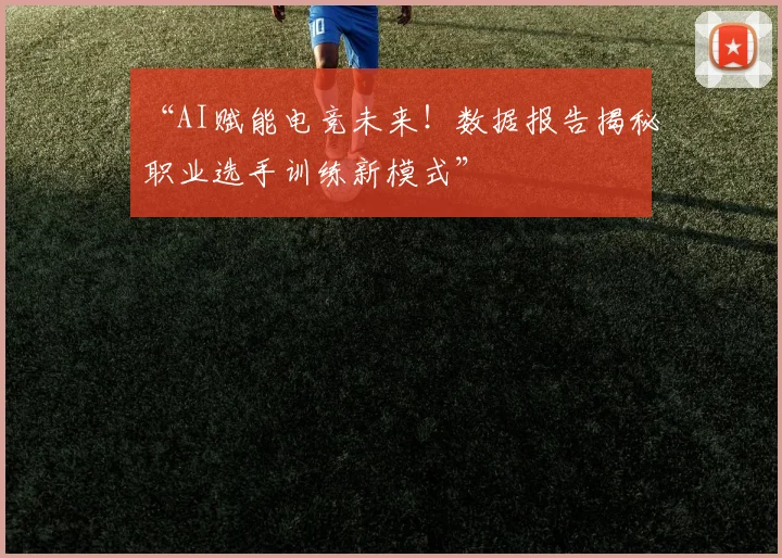 “AI赋能电竞未来!数据报告揭秘职业选手训练新模式”