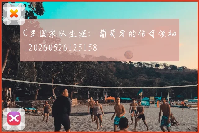 C罗国家队生涯：葡萄牙的传奇领袖_20260526125158