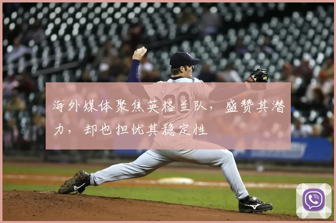 海外媒体聚焦英格兰队，盛赞其潜力，却也担忧其稳定性