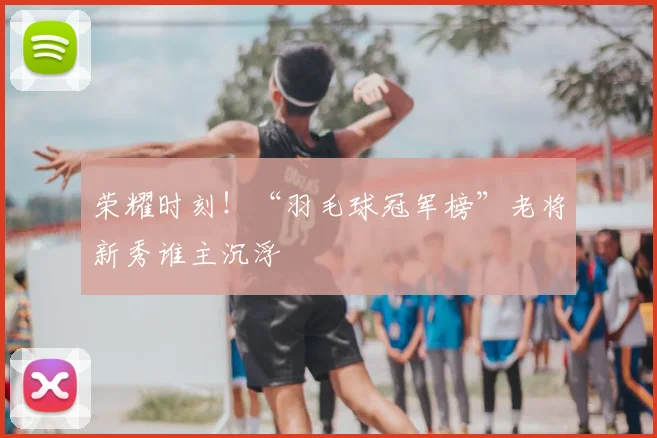 荣耀时刻!“羽毛球冠军榜”老将新秀谁主沉浮
