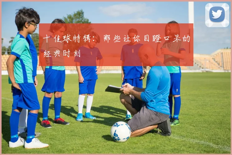 十佳球特辑：那些让你目瞪口呆的经典时刻
