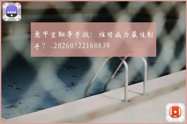 意甲金靴争夺战：谁将成为最佳射手？_20260522160839