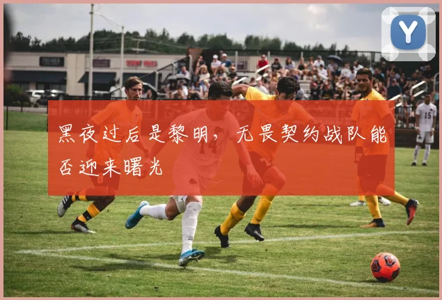 黑夜过后是黎明,无畏契约战队能否迎来曙光