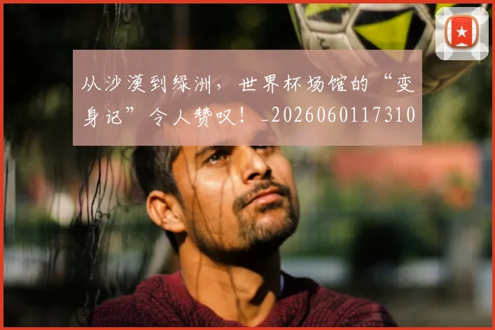 从沙漠到绿洲，世界杯场馆的“变身记”令人赞叹！_20260601173107
