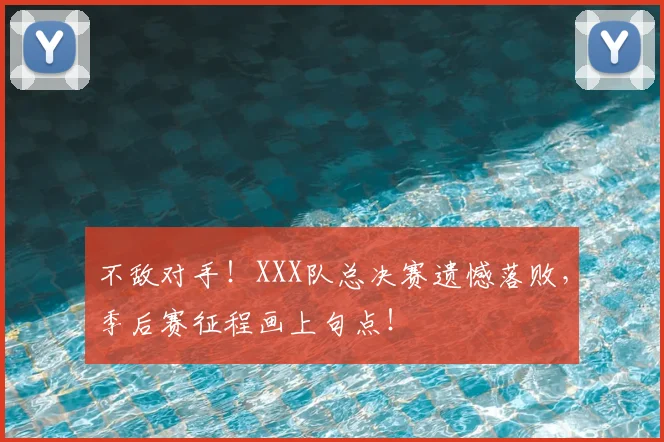 不敌对手！XXX队总决赛遗憾落败，季后赛征程画上句点！