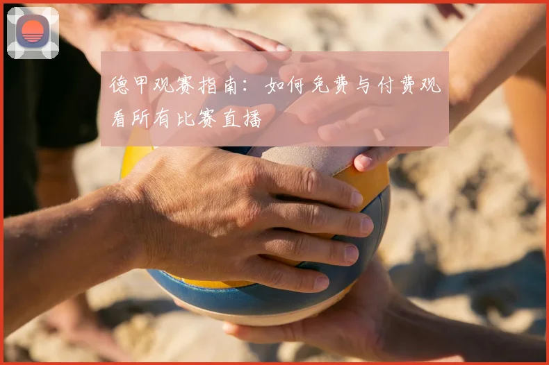 德甲观赛指南：如何免费与付费观看所有比赛直播
