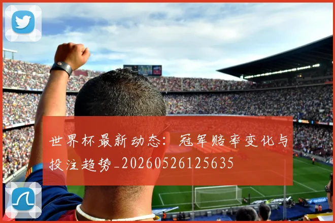 世界杯最新动态：冠军赔率变化与投注趋势_20260526125635