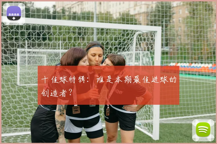 十佳球特辑：谁是本期最佳进球的创造者？