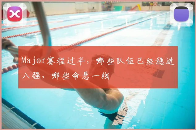 Major赛程过半，哪些队伍已经稳进八强，哪些命悬一线
