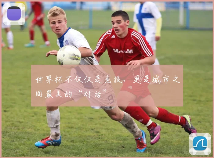 世界杯不仅仅是竞技，更是城市之间最美的“对话”