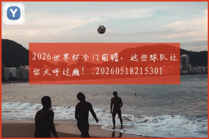 2026世界杯冷门前瞻,这些球队让你大呼过瘾!_20260518215301
