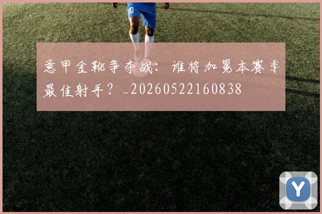 意甲金靴争夺战：谁将加冕本赛季最佳射手？_20260522160838