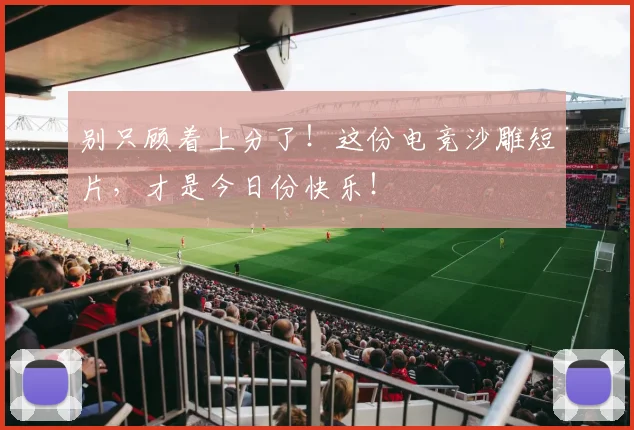 别只顾着上分了！这份电竞沙雕短片，才是今日份快乐！